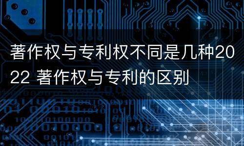 著作权与专利权不同是几种2022 著作权与专利的区别