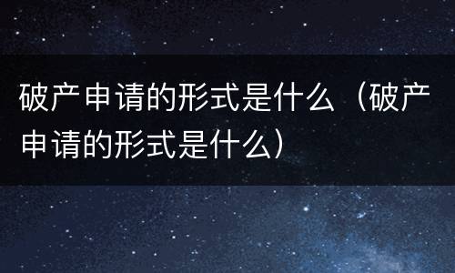 破产申请的形式是什么（破产申请的形式是什么）