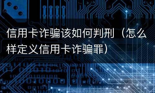 信用卡诈骗该如何判刑（怎么样定义信用卡诈骗罪）