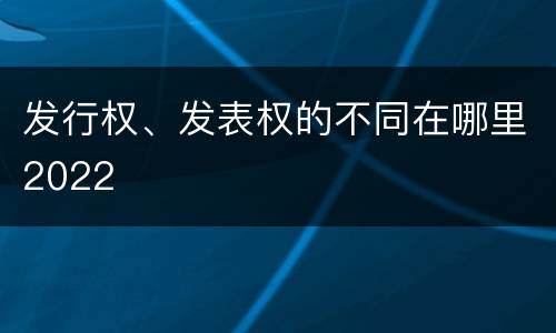 发行权、发表权的不同在哪里2022