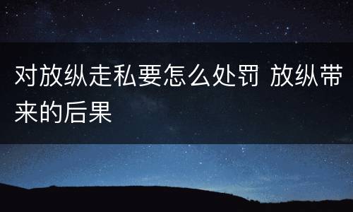 对放纵走私要怎么处罚 放纵带来的后果