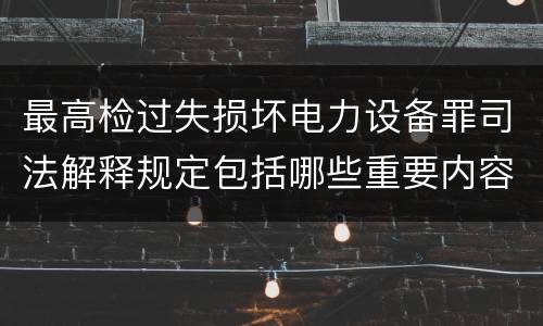 最高检过失损坏电力设备罪司法解释规定包括哪些重要内容