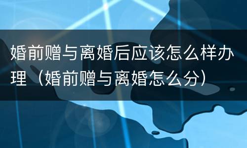 婚前赠与离婚后应该怎么样办理（婚前赠与离婚怎么分）