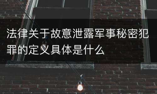 法律关于故意泄露军事秘密犯罪的定义具体是什么