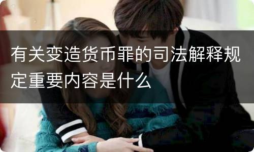 有关变造货币罪的司法解释规定重要内容是什么