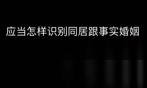 应当怎样识别同居跟事实婚姻