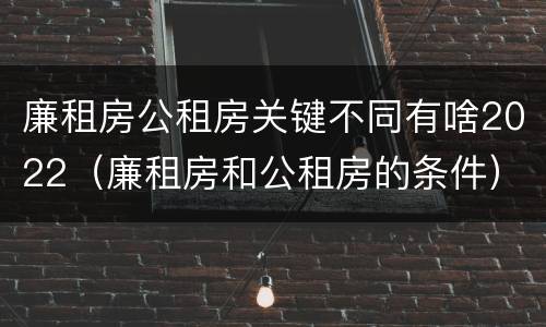 廉租房公租房关键不同有啥2022（廉租房和公租房的条件）