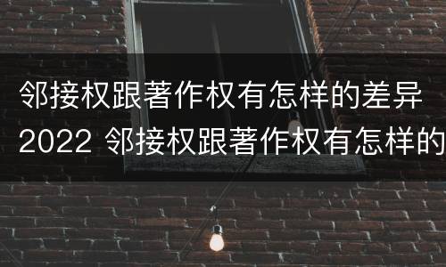 邻接权跟著作权有怎样的差异2022 邻接权跟著作权有怎样的差异2022年级
