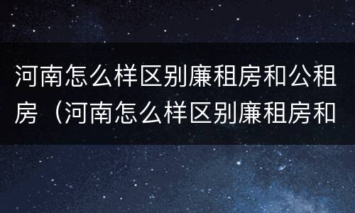 河南怎么样区别廉租房和公租房（河南怎么样区别廉租房和公租房呢）