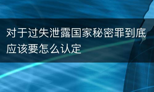对于过失泄露国家秘密罪到底应该要怎么认定