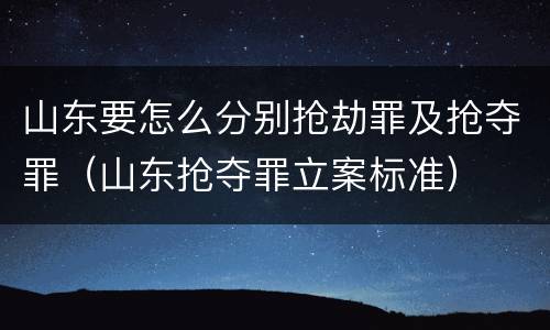 山东要怎么分别抢劫罪及抢夺罪（山东抢夺罪立案标准）