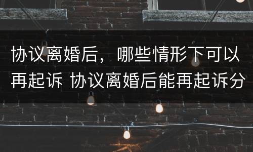协议离婚后，哪些情形下可以再起诉 协议离婚后能再起诉分割财产吗