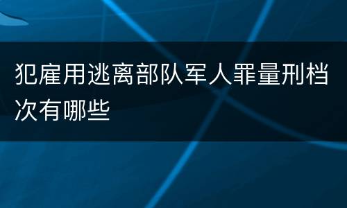犯雇用逃离部队军人罪量刑档次有哪些