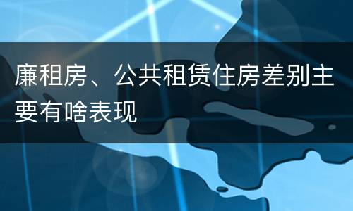 廉租房、公共租赁住房差别主要有啥表现