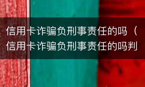 信用卡诈骗负刑事责任的吗（信用卡诈骗负刑事责任的吗判几年）