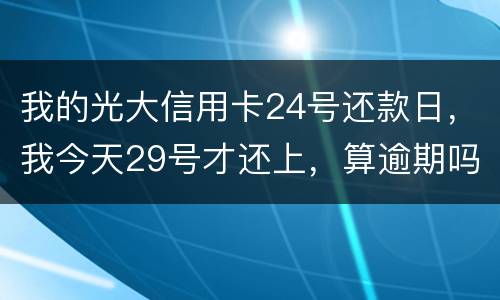 我的光大信用卡24号还款日，我今天29号才还上，算逾期吗