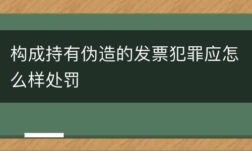 构成持有伪造的发票犯罪应怎么样处罚