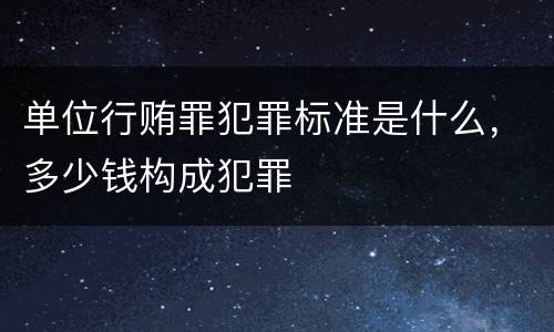 单位行贿罪犯罪标准是什么，多少钱构成犯罪