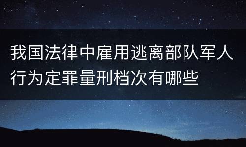 我国法律中雇用逃离部队军人行为定罪量刑档次有哪些