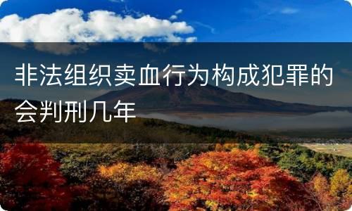 非法组织卖血行为构成犯罪的会判刑几年