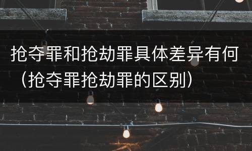 抢夺罪和抢劫罪具体差异有何（抢夺罪抢劫罪的区别）