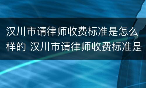 汉川市请律师收费标准是怎么样的 汉川市请律师收费标准是怎么样的呀