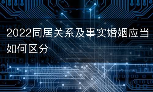 2022同居关系及事实婚姻应当如何区分