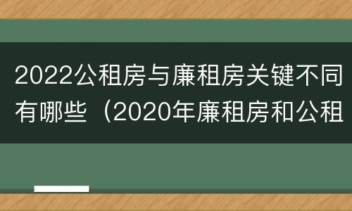 2022公租房与廉租房关键不同有哪些（2020年廉租房和公租房的区别）
