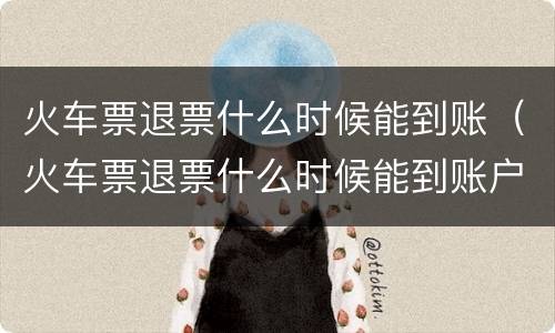 火车票退票什么时候能到账（火车票退票什么时候能到账户）