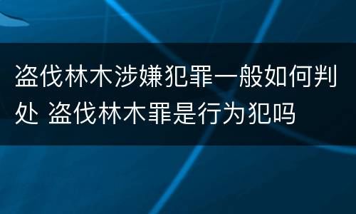 盗伐林木涉嫌犯罪一般如何判处 盗伐林木罪是行为犯吗