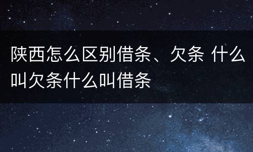 陕西怎么区别借条、欠条 什么叫欠条什么叫借条