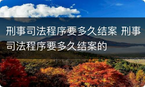 刑事司法程序要多久结案 刑事司法程序要多久结案的