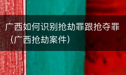 广西如何识别抢劫罪跟抢夺罪（广西抢劫案件）