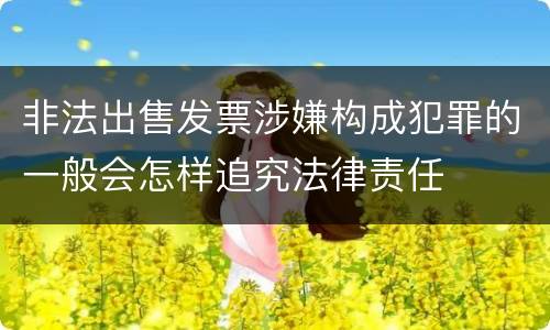非法出售发票涉嫌构成犯罪的一般会怎样追究法律责任