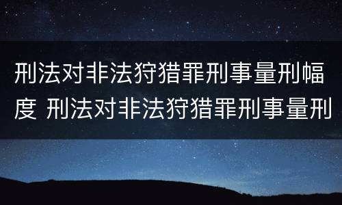 刑法对非法狩猎罪刑事量刑幅度 刑法对非法狩猎罪刑事量刑幅度的规定