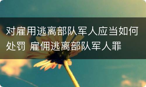 对雇用逃离部队军人应当如何处罚 雇佣逃离部队军人罪