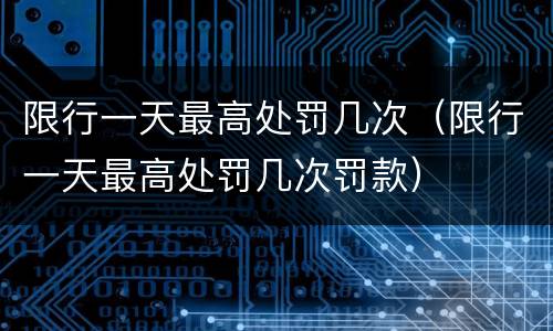 限行一天最高处罚几次（限行一天最高处罚几次罚款）