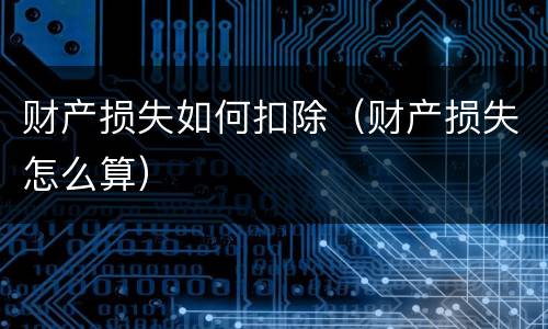 财产损失如何扣除（财产损失怎么算）