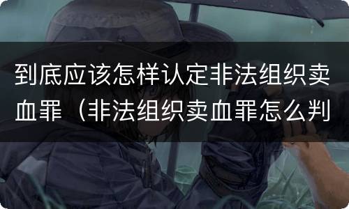 到底应该怎样认定非法组织卖血罪（非法组织卖血罪怎么判）