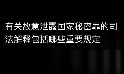 有关故意泄露国家秘密罪的司法解释包括哪些重要规定