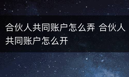 合伙人共同账户怎么弄 合伙人共同账户怎么开