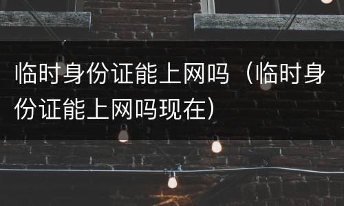 临时身份证能上网吗（临时身份证能上网吗现在）