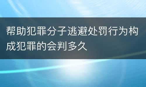 帮助犯罪分子逃避处罚行为构成犯罪的会判多久