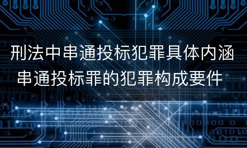 刑法中串通投标犯罪具体内涵 串通投标罪的犯罪构成要件