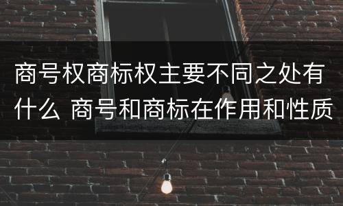 商号权商标权主要不同之处有什么 商号和商标在作用和性质上的区别