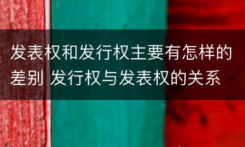 发表权和发行权主要有怎样的差别 发行权与发表权的关系