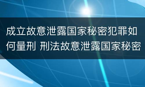 成立故意泄露国家秘密犯罪如何量刑 刑法故意泄露国家秘密罪