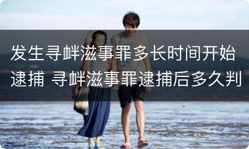发生寻衅滋事罪多长时间开始逮捕 寻衅滋事罪逮捕后多久判刑