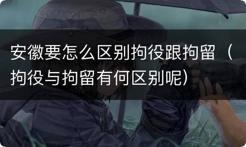 安徽要怎么区别拘役跟拘留（拘役与拘留有何区别呢）