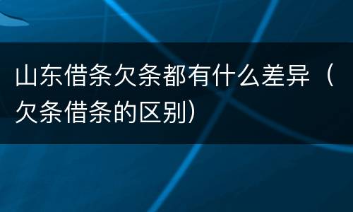 山东借条欠条都有什么差异（欠条借条的区别）